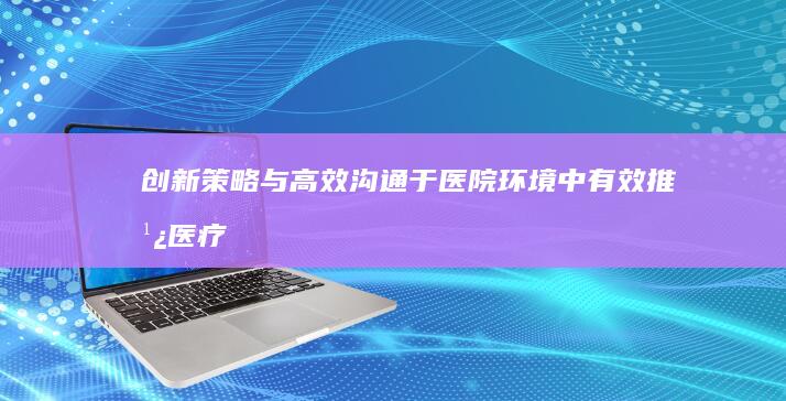 创新策略与高效沟通：于医院环境中有效推广医疗产品指南